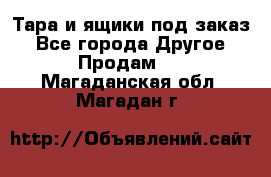 Тара и ящики под заказ - Все города Другое » Продам   . Магаданская обл.,Магадан г.